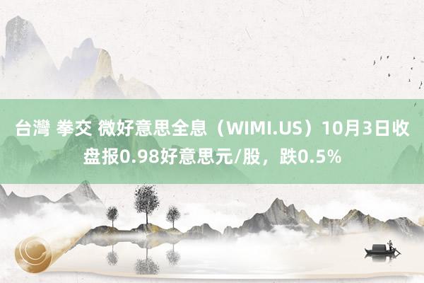 台灣 拳交 微好意思全息（WIMI.US）10月3日收盘报0.98好意思元/股，跌0.5%