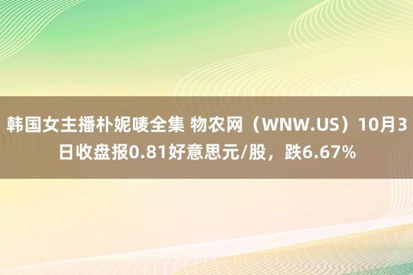 韩国女主播朴妮唛全集 物农网（WNW.US）10月3日收盘报0.81好意思元/股，跌6.67%