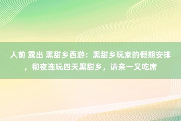 人前 露出 黑甜乡西游：黑甜乡玩家的假期安排，彻夜连玩四天黑甜乡，请亲一又吃席