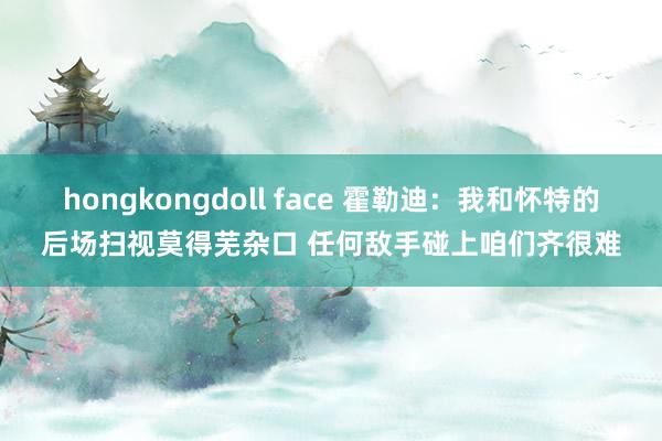 hongkongdoll face 霍勒迪：我和怀特的后场扫视莫得芜杂口 任何敌手碰上咱们齐很难