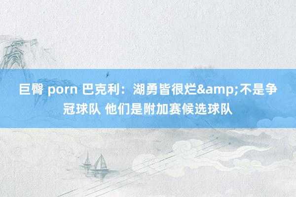 巨臀 porn 巴克利：湖勇皆很烂&不是争冠球队 他们是附加赛候选球队