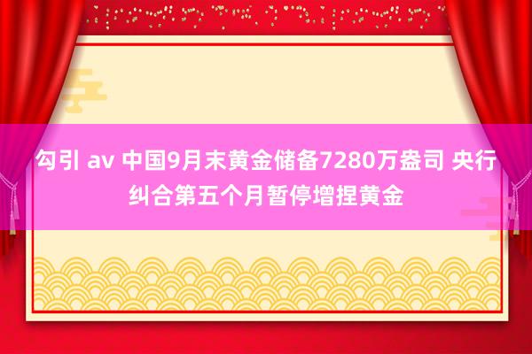 勾引 av 中国9月末黄金储备7280万盎司 央行纠合第五个月暂停增捏黄金