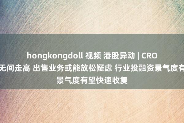 hongkongdoll 视频 港股异动 | CRO成见股早盘无间走高 出售业务或能放松疑虑 行业投融资景气度有望快速收复