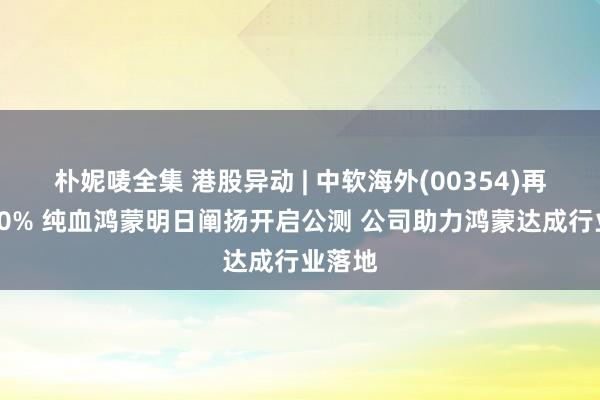 朴妮唛全集 港股异动 | 中软海外(00354)再涨超20% 纯血鸿蒙明日阐扬开启公测 公司助力鸿蒙达成行业落地