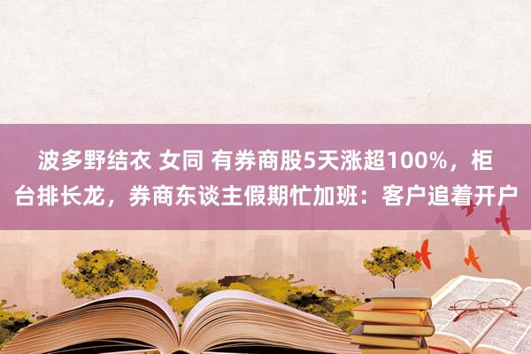 波多野结衣 女同 有券商股5天涨超100%，柜台排长龙，券商东谈主假期忙加班：客户追着开户