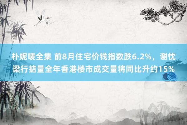 朴妮唛全集 前8月住宅价钱指数跌6.2%，谢忱梁行掂量全年香港楼市成交量将同比升约15%