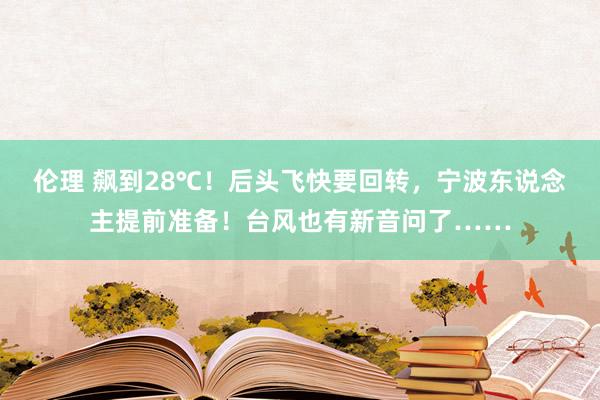 伦理 飙到28℃！后头飞快要回转，宁波东说念主提前准备！台风也有新音问了……