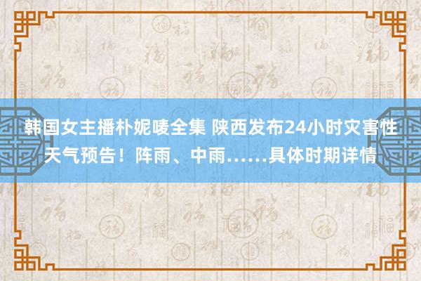 韩国女主播朴妮唛全集 陕西发布24小时灾害性天气预告！阵雨、中雨……具体时期详情