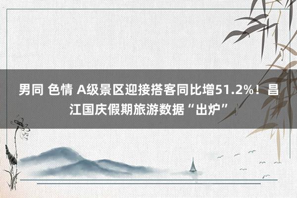 男同 色情 A级景区迎接搭客同比增51.2%！昌江国庆假期旅游数据“出炉”