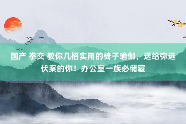 国产 拳交 教你几招实用的椅子瑜伽，送给弥远伏案的你！办公室一族必储藏