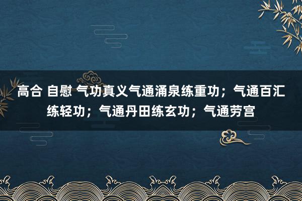 高合 自慰 气功真义气通涌泉练重功；气通百汇练轻功；气通丹田练玄功；气通劳宫