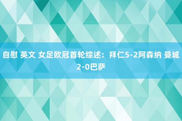 自慰 英文 女足欧冠首轮综述：拜仁5-2阿森纳 曼城2-0巴萨