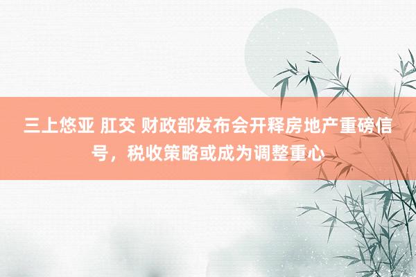 三上悠亚 肛交 财政部发布会开释房地产重磅信号，税收策略或成为调整重心