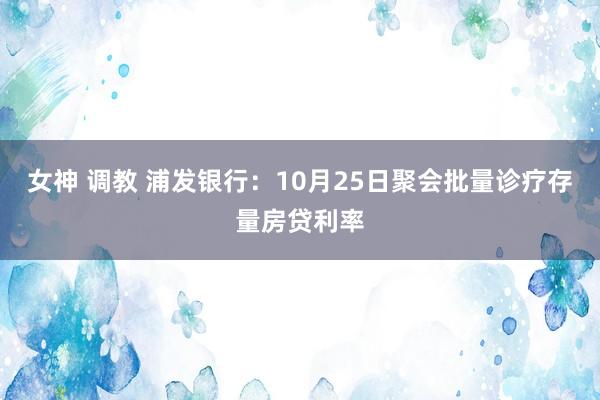 女神 调教 浦发银行：10月25日聚会批量诊疗存量房贷利率