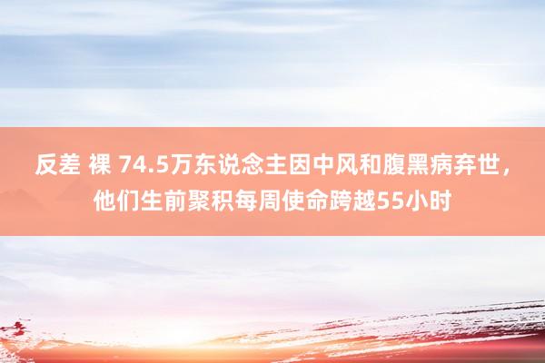 反差 裸 74.5万东说念主因中风和腹黑病弃世，他们生前聚积每周使命跨越55小时