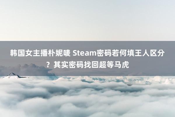 韩国女主播朴妮唛 Steam密码若何填王人区分？其实密码找回超等马虎