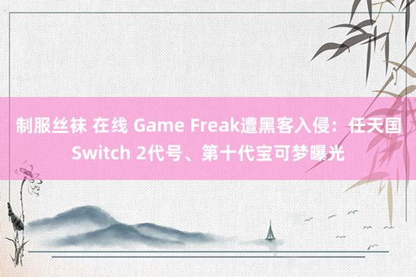 制服丝袜 在线 Game Freak遭黑客入侵：任天国Switch 2代号、第十代宝可梦曝光