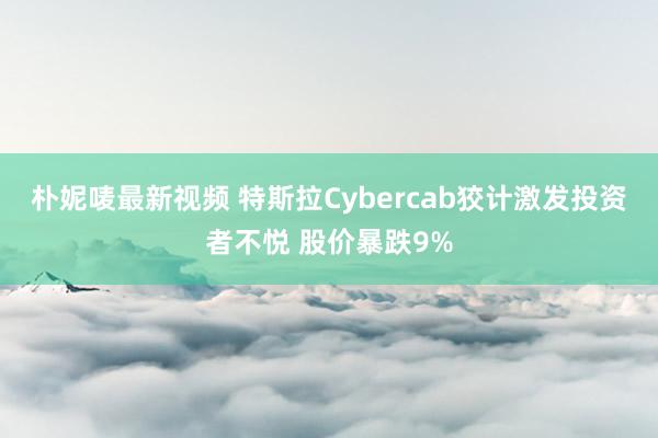 朴妮唛最新视频 特斯拉Cybercab狡计激发投资者不悦 股价暴跌9%