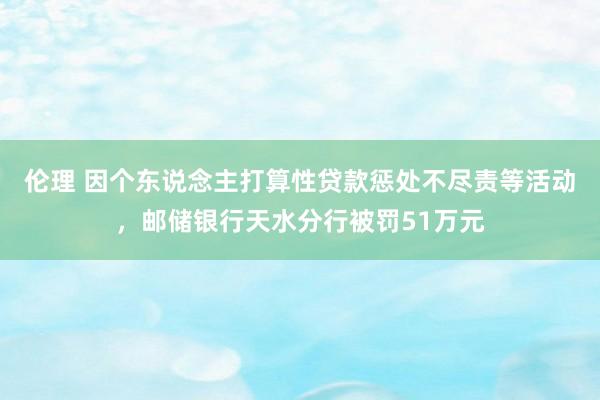 伦理 因个东说念主打算性贷款惩处不尽责等活动，邮储银行天水分行被罚51万元