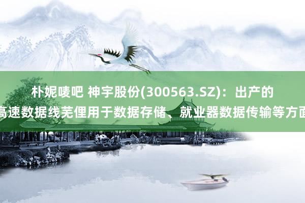 朴妮唛吧 神宇股份(300563.SZ)：出产的高速数据线芜俚用于数据存储、就业器数据传输等方面