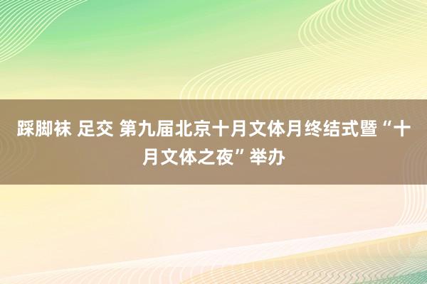 踩脚袜 足交 第九届北京十月文体月终结式暨“十月文体之夜”举办