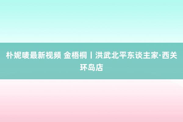 朴妮唛最新视频 金梧桐丨洪武北平东谈主家·西关环岛店