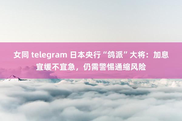 女同 telegram 日本央行“鸽派”大将：加息宜缓不宜急，仍需警惕通缩风险