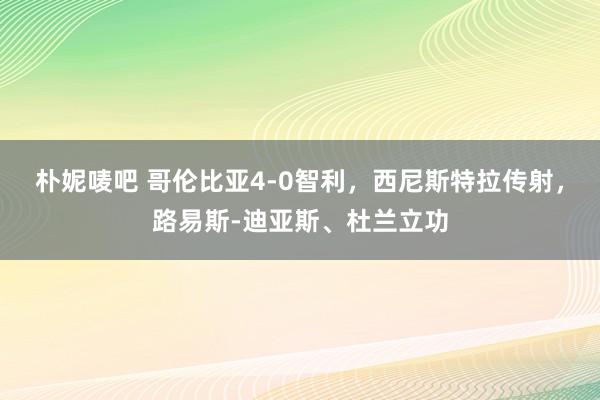 朴妮唛吧 哥伦比亚4-0智利，西尼斯特拉传射，路易斯-迪亚斯、杜兰立功