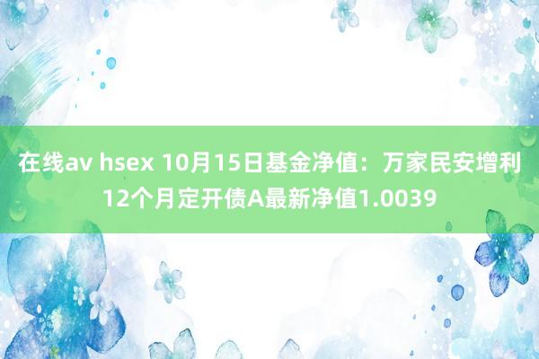 在线av hsex 10月15日基金净值：万家民安增利12个月定开债A最新净值1.0039