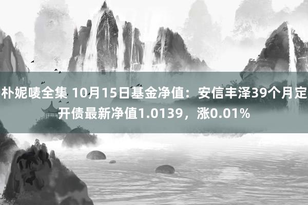 朴妮唛全集 10月15日基金净值：安信丰泽39个月定开债最新净值1.0139，涨0.01%