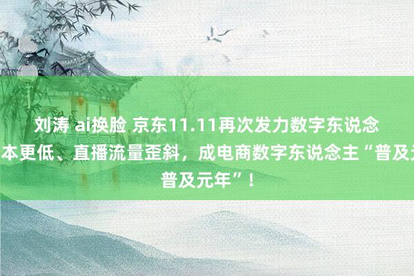 刘涛 ai换脸 京东11.11再次发力数字东说念主：资本更低、直播流量歪斜，成电商数字东说念主“普及元年”！