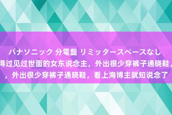 パナソニック 分電盤 リミッタースペースなし 露出・半埋込両用形 信得过见过世面的女东说念主，外出很少穿裤子通晓鞋，看上海博主就知说念了