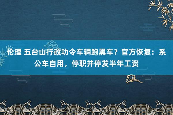 伦理 五台山行政功令车辆跑黑车？官方恢复：系公车自用，停职并停发半年工资