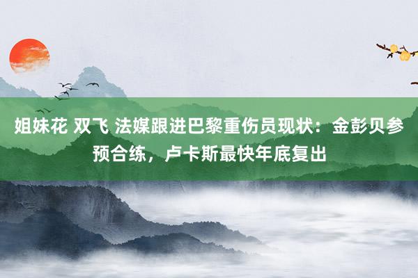 姐妹花 双飞 法媒跟进巴黎重伤员现状：金彭贝参预合练，卢卡斯最快年底复出