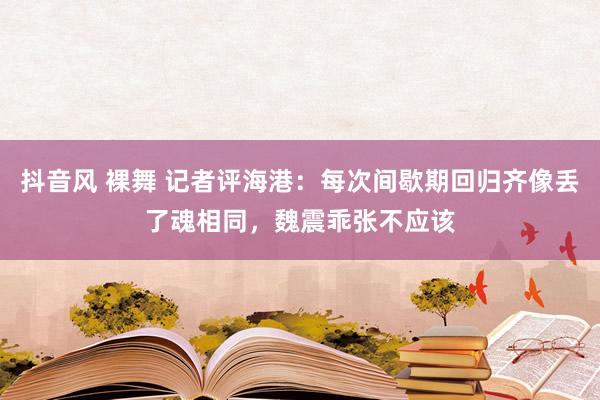 抖音风 裸舞 记者评海港：每次间歇期回归齐像丢了魂相同，魏震乖张不应该