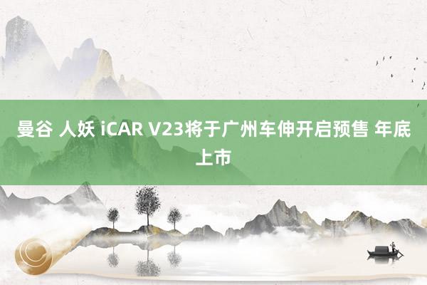 曼谷 人妖 iCAR V23将于广州车伸开启预售 年底上市