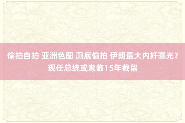 偷拍自拍 亚洲色图 厕底偷拍 伊朗最大内奸曝光？现任总统或濒临15年截留