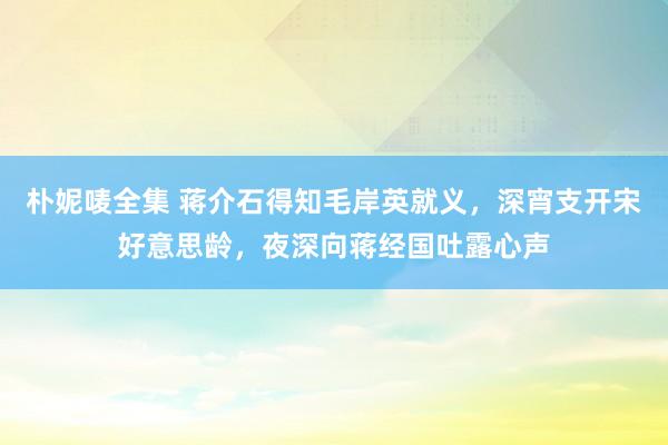 朴妮唛全集 蒋介石得知毛岸英就义，深宵支开宋好意思龄，夜深向蒋经国吐露心声