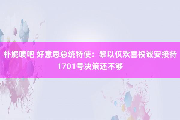 朴妮唛吧 好意思总统特使：黎以仅欢喜投诚安接待1701号决策还不够