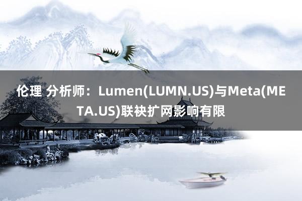 伦理 分析师：Lumen(LUMN.US)与Meta(META.US)联袂扩网影响有限