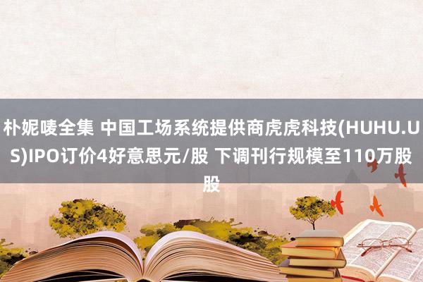 朴妮唛全集 中国工场系统提供商虎虎科技(HUHU.US)IPO订价4好意思元/股 下调刊行规模至110万股