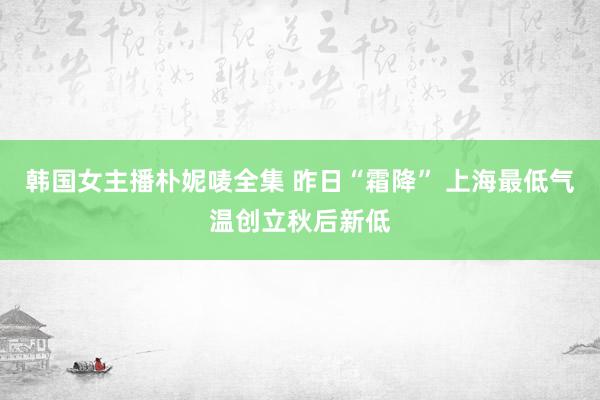 韩国女主播朴妮唛全集 昨日“霜降” 上海最低气温创立秋后新低