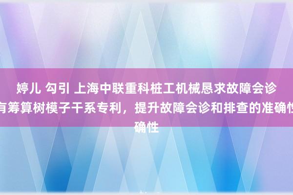 婷儿 勾引 上海中联重科桩工机械恳求故障会诊有筹算树模子干系专利，提升故障会诊和排查的准确性