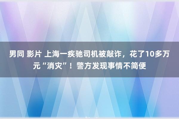 男同 影片 上海一疾驰司机被敲诈，花了10多万元“消灾”！警方发现事情不简便