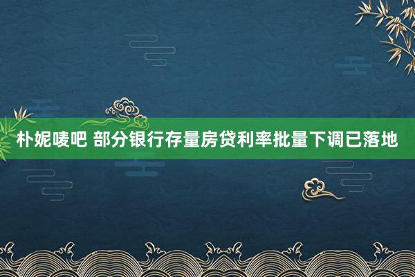 朴妮唛吧 部分银行存量房贷利率批量下调已落地