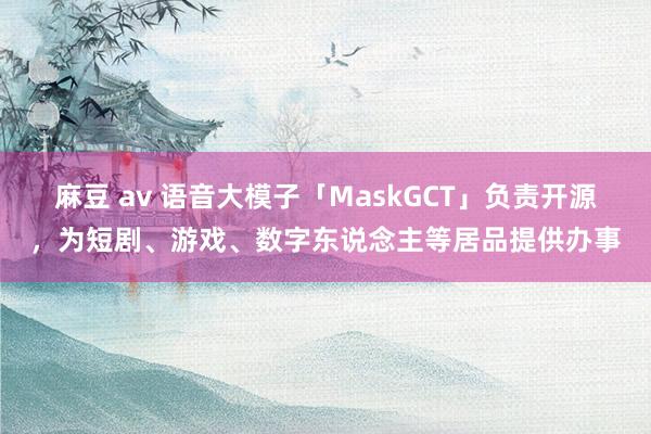 麻豆 av 语音大模子「MaskGCT」负责开源，为短剧、游戏、数字东说念主等居品提供办事