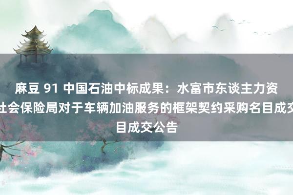 麻豆 91 中国石油中标成果：水富市东谈主力资源和社会保险局对于车辆加油服务的框架契约采购名目成交公告