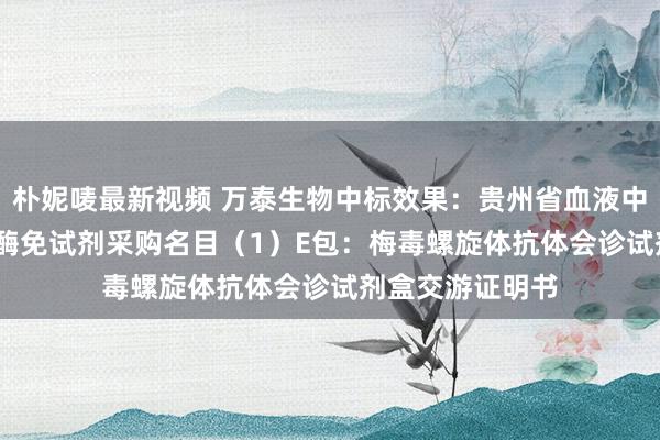 朴妮唛最新视频 万泰生物中标效果：贵州省血液中心2024年国产酶免试剂采购名目（1）E包：梅毒螺旋体抗体会诊试剂盒交游证明书