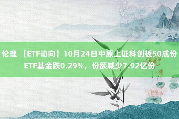 伦理 【ETF动向】10月24日中原上证科创板50成份ETF基金跌0.29%，份额减少7.92亿份