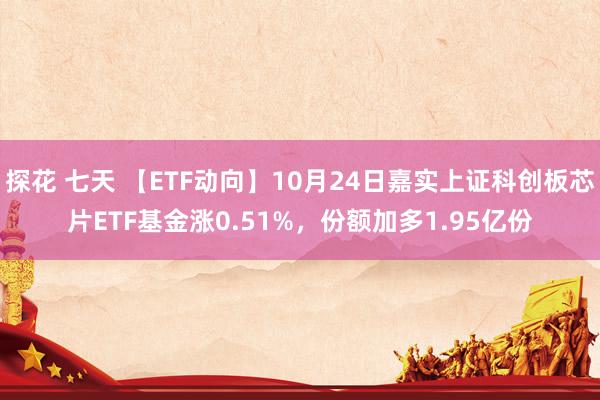 探花 七天 【ETF动向】10月24日嘉实上证科创板芯片ETF基金涨0.51%，份额加多1.95亿份